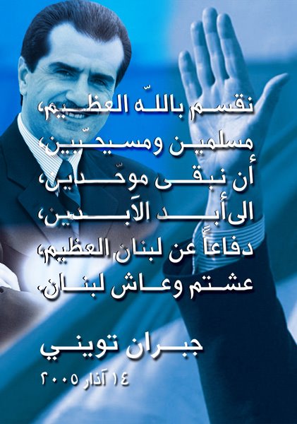 Gebran's oath The Oath of Independence: http://www.youtube.com/watch?v=JJzUE5soKVU "I swear to God As a Muslim and a Christian To defend my dear country ‘till the death And to stay united with my brethren (to stay muwahadeen) Until my last days on earth Defending my great Lebanon (Al A3zeem) "- (March 14, 2005 – during Lebanon’s biggest Independence March in Downtown Beirut. Marking one month exactly to the day of former Lebanese Prime Minister; Sheikh Rafik Al Hariri’s assassination)